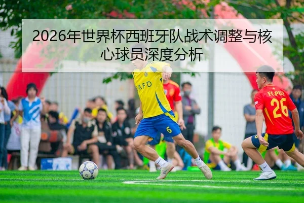 2026年世界杯西班牙队战术调整与核心球员深度分析