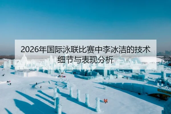 2026年国际泳联比赛中李冰洁的技术细节与表现分析