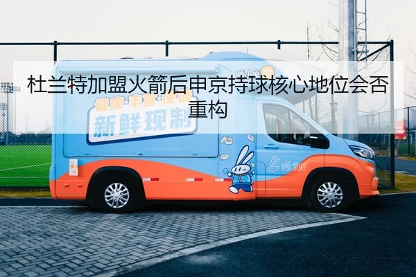 杜兰特加盟火箭后申京持球核心地位会否重构