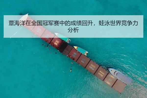 覃海洋在全国冠军赛中的成绩回升，蛙泳世界竞争力分析