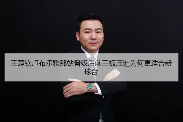 王楚钦卢布尔雅那站晋级后前三板压迫为何更适合新球台