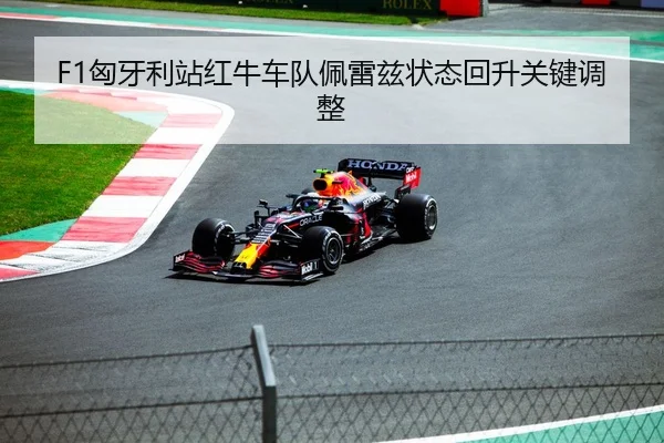 F1匈牙利站红牛车队佩雷兹状态回升关键调整