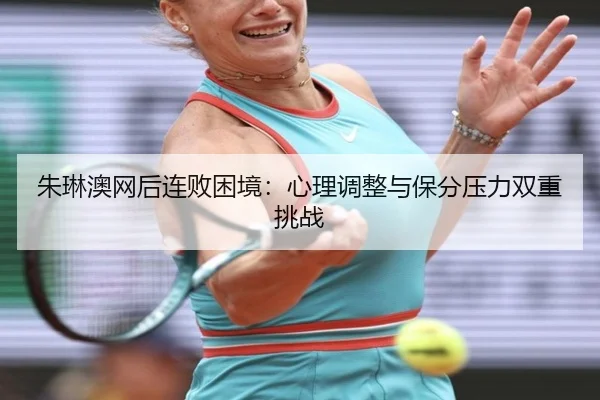 朱琳澳网后连败困境：心理调整与保分压力双重挑战