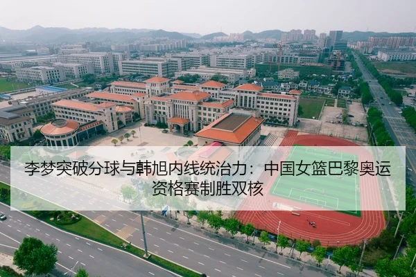 李梦突破分球与韩旭内线统治力：中国女篮巴黎奥运资格赛制胜双核