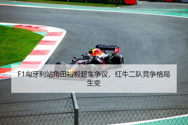 F1匈牙利站角田裕毅超车争议，红牛二队竞争格局生变