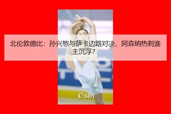 北伦敦德比：孙兴慜与萨卡边路对决，阿森纳热刺谁主沉浮？