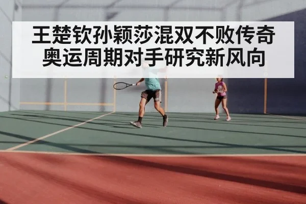 王楚钦孙颖莎混双不败传奇奥运周期对手研究新风向