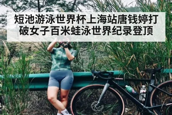 短池游泳世界杯上海站唐钱婷打破女子百米蛙泳世界纪录登顶