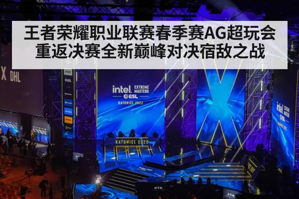 王者荣耀职业联赛春季赛AG超玩会重返决赛全新巅峰对决宿敌之战