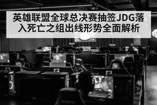 英雄联盟全球总决赛抽签JDG落入死亡之组出线形势全面解析